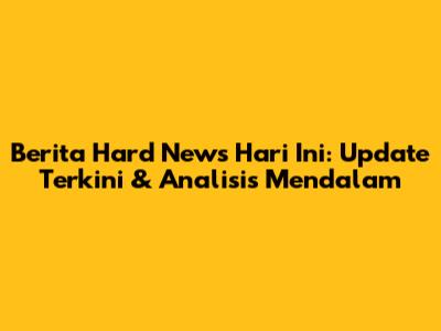 Berita Hard News Hari Ini: Update Terkini & Analisis Mendalam