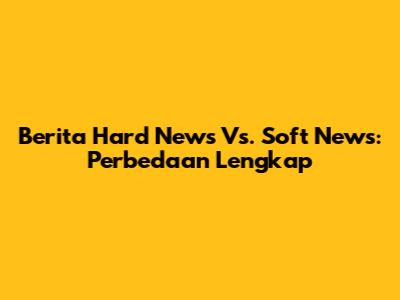 Berita Hard News Vs. Soft News: Perbedaan Lengkap