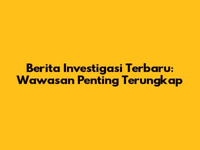 Berita Investigasi Terbaru: Wawasan Penting Terungkap