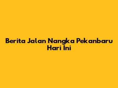 Berita Jalan Nangka Pekanbaru Hari Ini