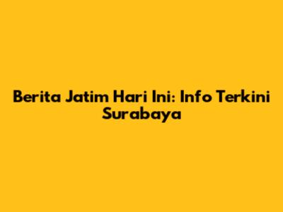 Berita Jatim Hari Ini: Info Terkini Surabaya