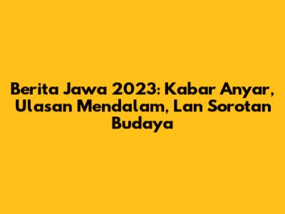 Berita Jawa 2023: Kabar Anyar, Ulasan Mendalam, Lan Sorotan Budaya
