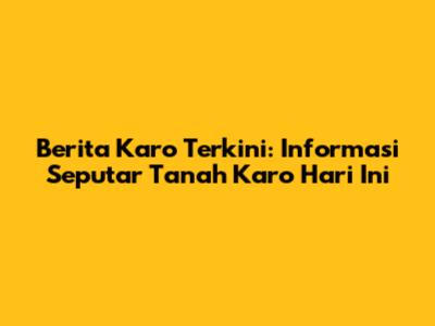 Berita Karo Terkini: Informasi Seputar Tanah Karo Hari Ini