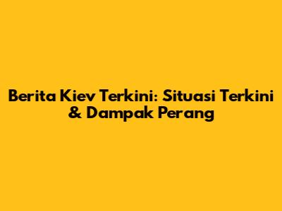Berita Kiev Terkini: Situasi Terkini & Dampak Perang