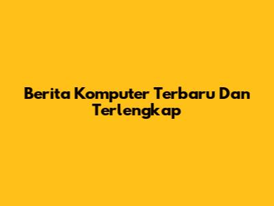 Berita Komputer Terbaru Dan Terlengkap