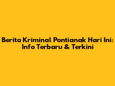 Berita Kriminal Pontianak Hari Ini: Info Terbaru & Terkini