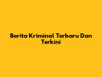 Berita Kriminal Terbaru Dan Terkini