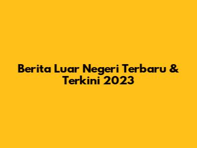 Berita Luar Negeri Terbaru & Terkini 2023
