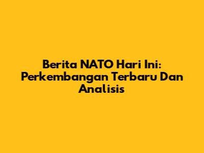 Berita NATO Hari Ini: Perkembangan Terbaru Dan Analisis