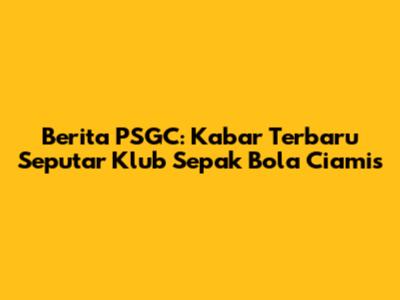 Berita PSGC: Kabar Terbaru Seputar Klub Sepak Bola Ciamis