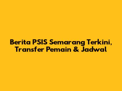 Berita PSIS Semarang Terkini, Transfer Pemain & Jadwal