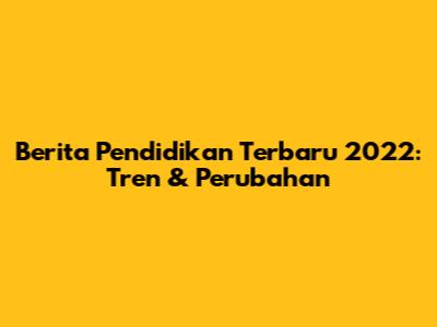 Berita Pendidikan Terbaru 2022: Tren & Perubahan