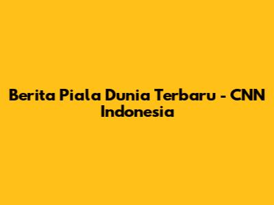 Berita Piala Dunia Terbaru - CNN Indonesia