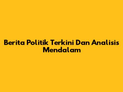 Berita Politik Terkini Dan Analisis Mendalam