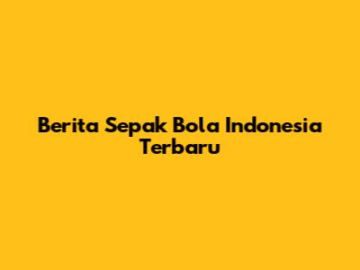 Berita Sepak Bola Indonesia Terbaru