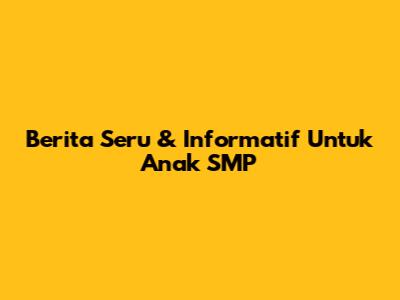 Berita Seru & Informatif Untuk Anak SMP