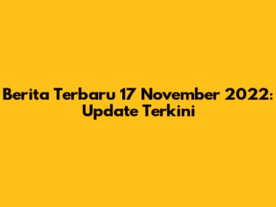 Berita Terbaru 17 November 2022: Update Terkini