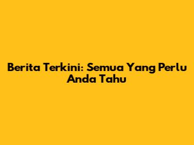 Berita Terkini: Semua Yang Perlu Anda Tahu