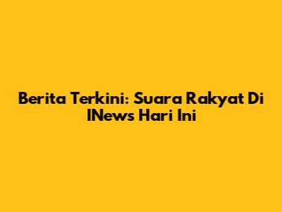Berita Terkini: Suara Rakyat Di INews Hari Ini