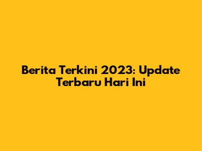 Berita Terkini 2023: Update Terbaru Hari Ini