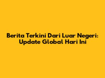Berita Terkini Dari Luar Negeri: Update Global Hari Ini