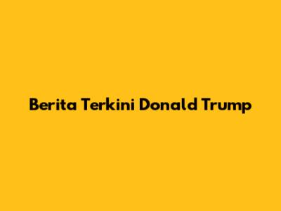 Berita Terkini Donald Trump