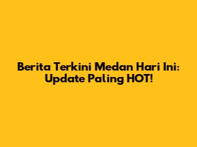 Berita Terkini Medan Hari Ini: Update Paling HOT!