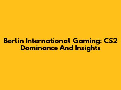 Berlin International Gaming: CS2 Dominance And Insights