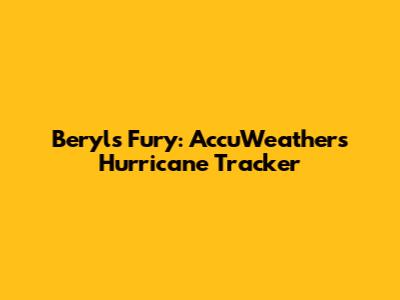 Beryl's Fury: AccuWeather's Hurricane Tracker