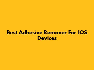 Best Adhesive Remover For IOS Devices