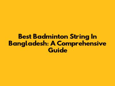 Best Badminton String In Bangladesh: A Comprehensive Guide