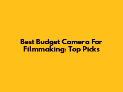 Best Budget Camera For Filmmaking: Top Picks