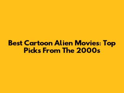 Best Cartoon Alien Movies: Top Picks From The 2000s