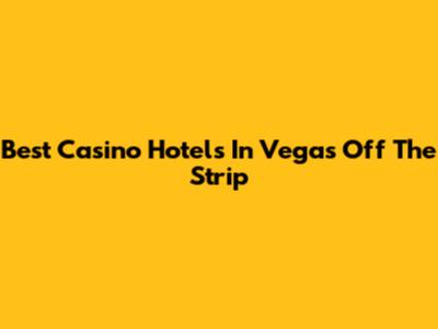 Best Casino Hotels In Vegas Off The Strip