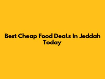 Best Cheap Food Deals In Jeddah Today