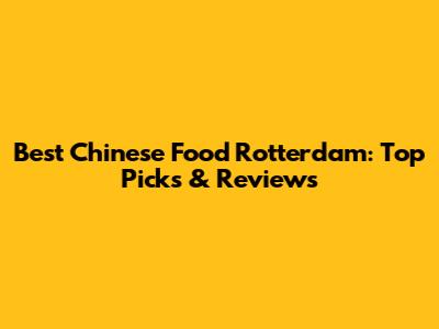 Best Chinese Food Rotterdam: Top Picks & Reviews