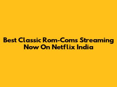 Best Classic Rom-Coms Streaming Now On Netflix India