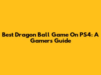 Best Dragon Ball Game On PS4: A Gamer's Guide