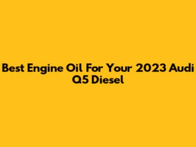Best Engine Oil For Your 2023 Audi Q5 Diesel