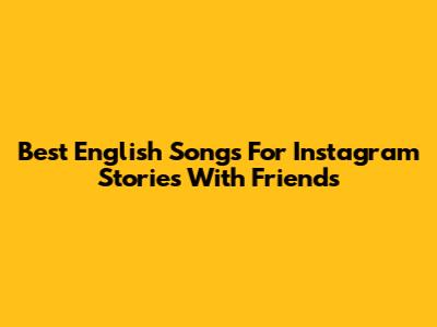 Best English Songs For Instagram Stories With Friends