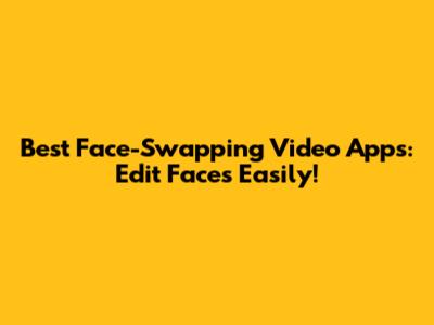 Best Face-Swapping Video Apps: Edit Faces Easily!
