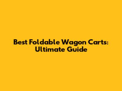 Best Foldable Wagon Carts: Ultimate Guide