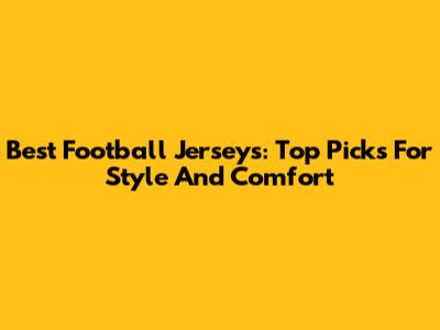 Best Football Jerseys: Top Picks For Style And Comfort