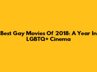 Best Gay Movies Of 2018: A Year In LGBTQ+ Cinema
