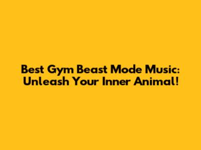 Best Gym Beast Mode Music: Unleash Your Inner Animal!