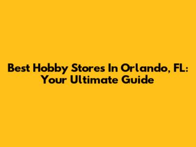 Best Hobby Stores In Orlando, FL: Your Ultimate Guide
