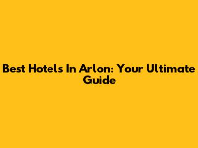 Best Hotels In Arlon: Your Ultimate Guide