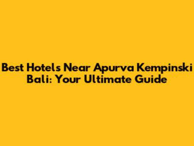 Best Hotels Near Apurva Kempinski Bali: Your Ultimate Guide