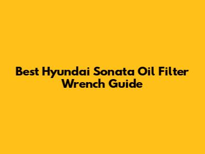 Best Hyundai Sonata Oil Filter Wrench Guide