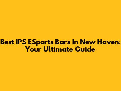 Best IPS ESports Bars In New Haven: Your Ultimate Guide
